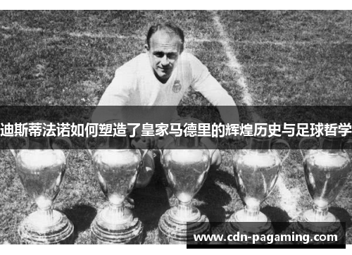 迪斯蒂法诺如何塑造了皇家马德里的辉煌历史与足球哲学