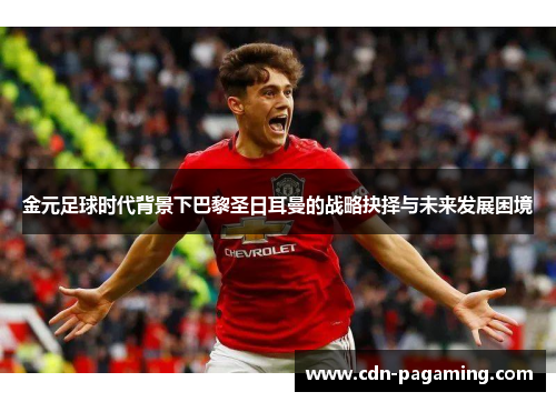 金元足球时代背景下巴黎圣日耳曼的战略抉择与未来发展困境