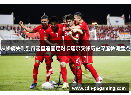 从惨痛失利到奋起直追国足对卡塔尔交锋历史深度教训盘点