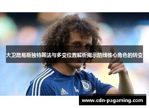 大卫路易斯独特踢法与多变位置解析揭示防线核心角色的转变