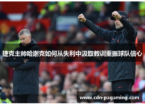 捷克主帅哈谢克如何从失利中汲取教训重振球队信心