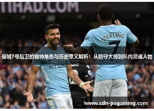 曼城7号后卫的独特角色与历史意义解析：从防守大师到队内灵魂人物