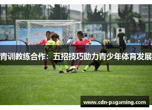 青训教练合作：五招技巧助力青少年体育发展