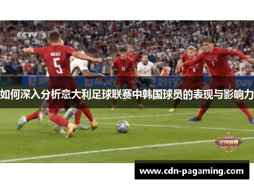 如何深入分析意大利足球联赛中韩国球员的表现与影响力 如何深入分析意大利足球联赛中韩国球员的表现与影响力