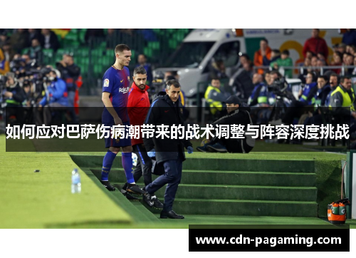如何应对巴萨伤病潮带来的战术调整与阵容深度挑战 如何应对巴萨伤病潮带来的战术调整与阵容深度挑战