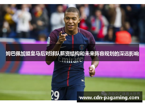 姆巴佩加盟皇马后对球队薪资结构和未来阵容规划的深远影响 姆巴佩加盟皇马后对球队薪资结构和未来阵容规划的深远影响
