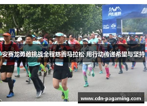 安赛龙勇敢挑战全程慈善马拉松 用行动传递希望与坚持 安赛龙勇敢挑战全程慈善马拉松 用行动传递希望与坚持