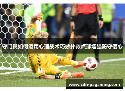 守门员如何运用心理战术巧妙扑救点球增强防守信心 守门员如何运用心理战术巧妙扑救点球增强防守信心
