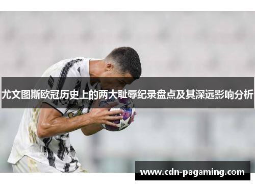 尤文图斯欧冠历史上的两大耻辱纪录盘点及其深远影响分析 尤文图斯欧冠历史上的两大耻辱纪录盘点及其深远影响分析