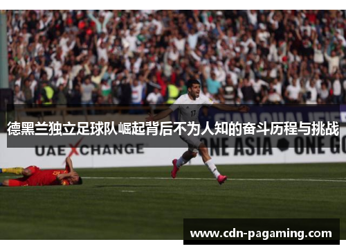 德黑兰独立足球队崛起背后不为人知的奋斗历程与挑战 德黑兰独立足球队崛起背后不为人知的奋斗历程与挑战