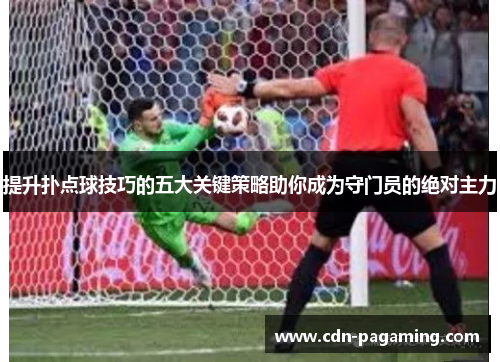 提升扑点球技巧的五大关键策略助你成为守门员的绝对主力