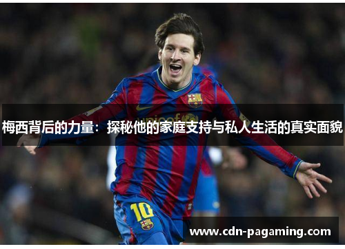 梅西背后的力量:探秘他的家庭支持与私人生活的真实面貌 梅西背后的力量:探秘他的家庭支持与私人生活的真实面貌