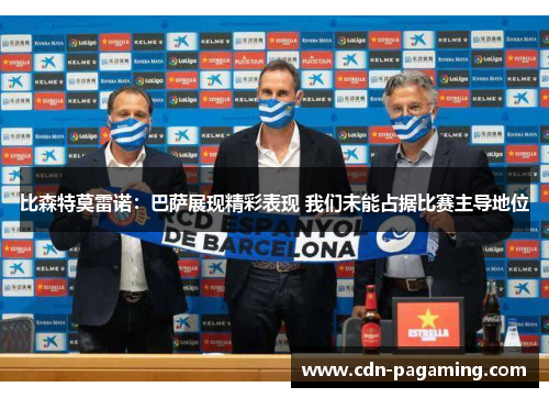 比森特莫雷诺:巴萨展现精彩表现 我们未能占据比赛主导地位 比森特莫雷诺:巴萨展现精彩表现 我们未能占据比赛主导地位