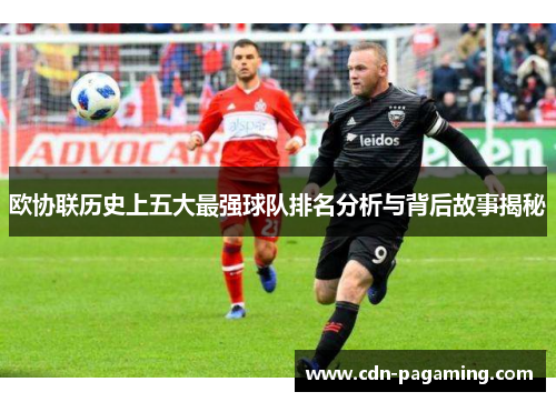 欧协联历史上五大最强球队排名分析与背后故事揭秘 欧协联历史上五大最强球队排名分析与背后故事揭秘