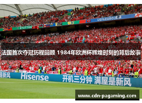 法国首次夺冠历程回顾 1984年欧洲杯辉煌时刻的背后故事 法国首次夺冠历程回顾 1984年欧洲杯辉煌时刻的背后故事
