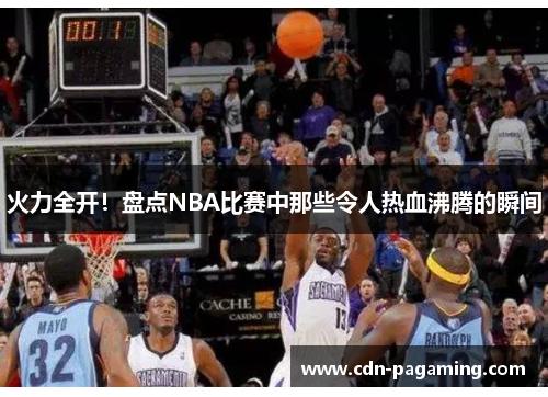 火力全开！盘点NBA比赛中那些令人热血沸腾的瞬间