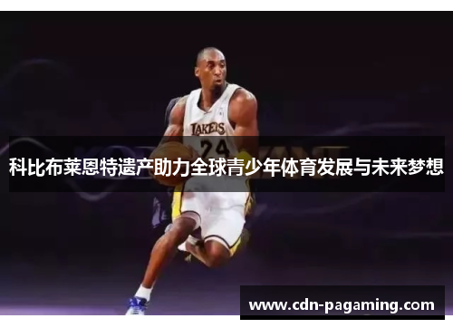 科比布莱恩特遗产助力全球青少年体育发展与未来梦想 科比布莱恩特遗产助力全球青少年体育发展与未来梦想