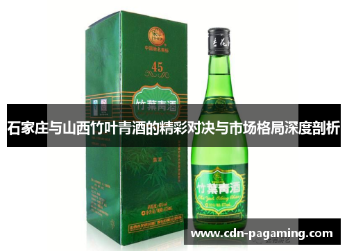石家庄与山西竹叶青酒的精彩对决与市场格局深度剖析