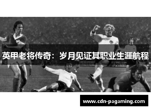 英甲老将传奇：岁月见证其职业生涯航程