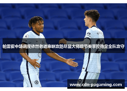 帕雷霍中场调度依然老道串联攻防尽显大师级节奏掌控稳定全队攻守