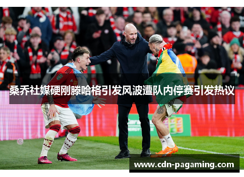 桑乔社媒硬刚滕哈格引发风波遭队内停赛引发热议