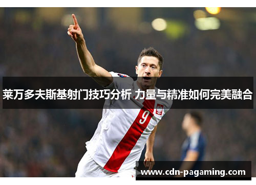 莱万多夫斯基射门技巧分析 力量与精准如何完美融合