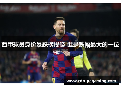 西甲球员身价暴跌榜揭晓 谁是跌幅最大的一位
