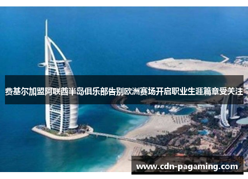 费基尔加盟阿联酋半岛俱乐部告别欧洲赛场开启职业生涯篇章受关注