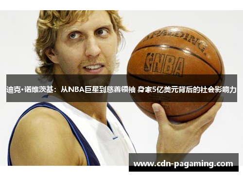 迪克·诺维茨基：从NBA巨星到慈善领袖 身家5亿美元背后的社会影响力