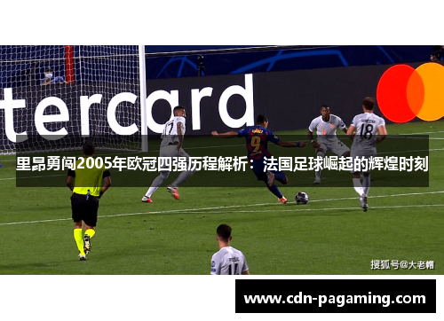 里昂勇闯2005年欧冠四强历程解析：法国足球崛起的辉煌时刻