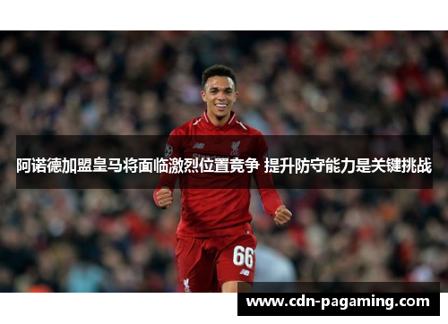 阿诺德加盟皇马将面临激烈位置竞争 提升防守能力是关键挑战