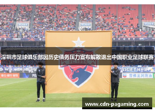 深圳市足球俱乐部因历史债务压力宣布解散退出中国职业足球联赛 深圳市足球俱乐部因历史债务压力宣布解散退出中国职业足球联赛