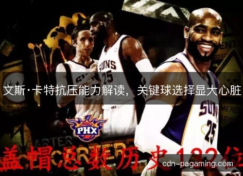 文斯·卡特抗压能力解读，关键球选择显大心脏