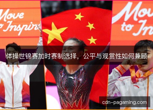 体操世锦赛加时赛制选择，公平与观赏性如何兼顾
